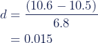 Rendered by QuickLaTeX.com \begin{align*} d &= \dfrac{(10.6-10.5)}{6.8} \\ &=0.015 \end{align*}